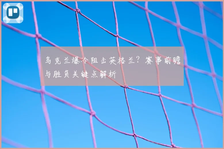 乌克兰爆冷阻击英格兰？赛事前瞻与胜负关键点解析