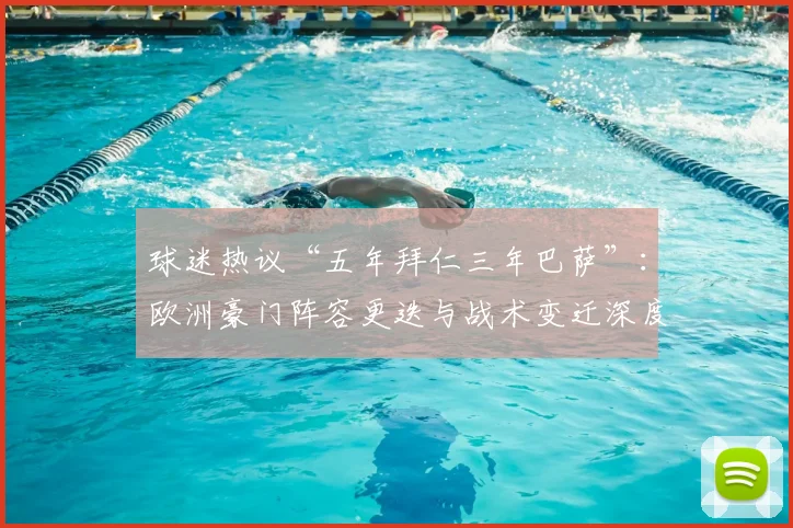 球迷热议“五年拜仁三年巴萨”：欧洲豪门阵容更迭与战术变迁深度观察