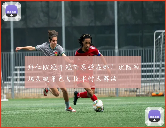 拜仁欧冠夺冠阵容强在哪？攻防两端关键角色与技术特点解读