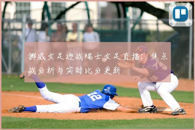 挪威女足迎战瑞士女足直播：焦点战分析与实时比分更新