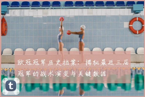 欧冠冠军历史档案：揭秘最近三届冠军的战术演变与关键数据