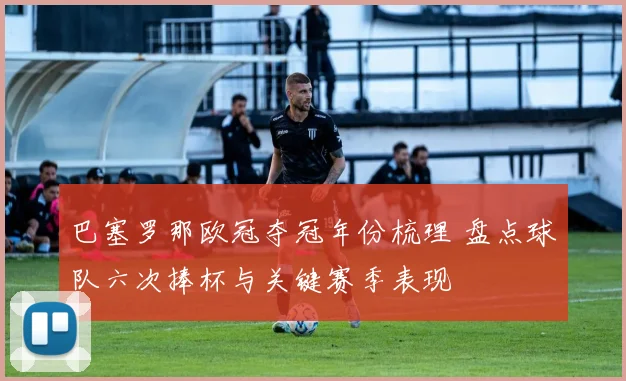 巴塞罗那欧冠夺冠年份梳理 盘点球队六次捧杯与关键赛季表现