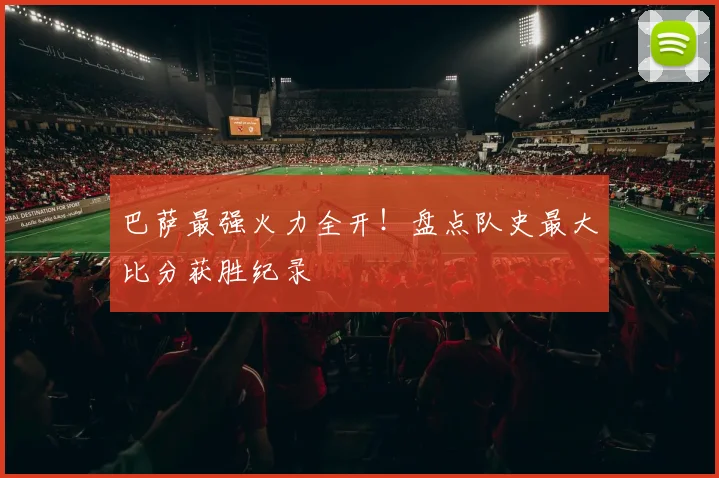 巴萨最强火力全开！盘点队史最大比分获胜纪录