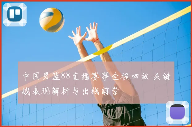 中国男篮88直播赛事全程回放 关键战表现解析与出线前景