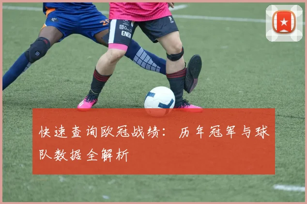 快速查询欧冠战绩：历年冠军与球队数据全解析