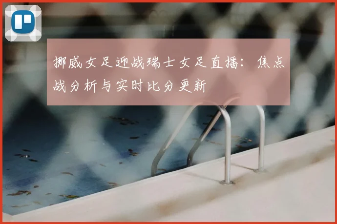 挪威女足迎战瑞士女足直播：焦点战分析与实时比分更新