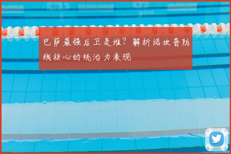 巴萨最强后卫是谁？解析诺坎普防线核心的统治力表现