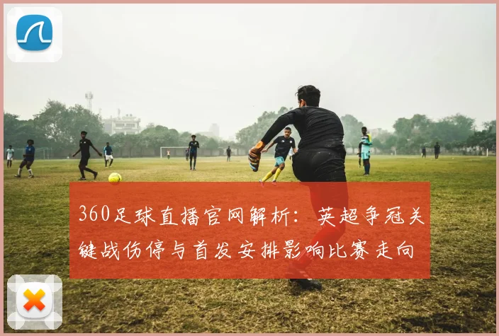 360足球直播官网解析：英超争冠关键战伤停与首发安排影响比赛走向