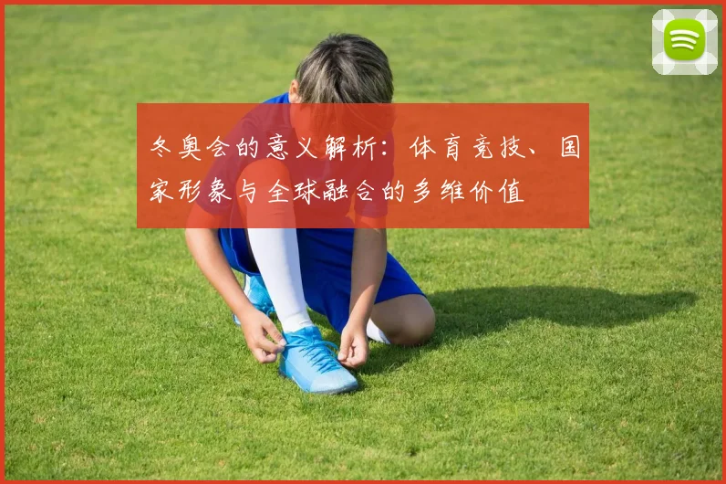 冬奥会的意义解析：体育竞技、国家形象与全球融合的多维价值