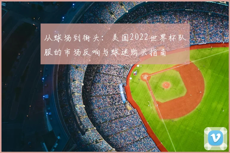 从球场到街头：美国2022世界杯队服的市场反响与球迷购买指南