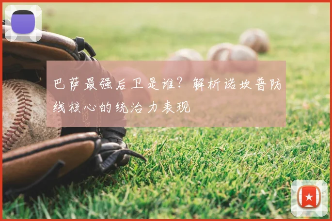 巴萨最强后卫是谁？解析诺坎普防线核心的统治力表现