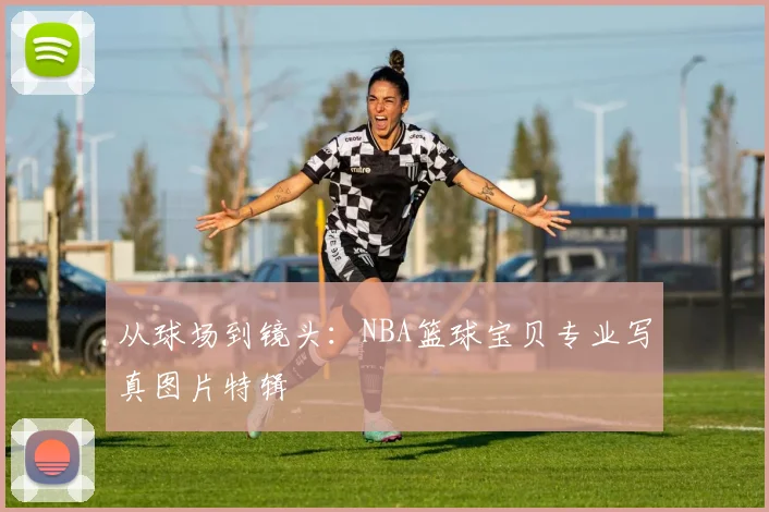 从球场到镜头：NBA篮球宝贝专业写真图片特辑