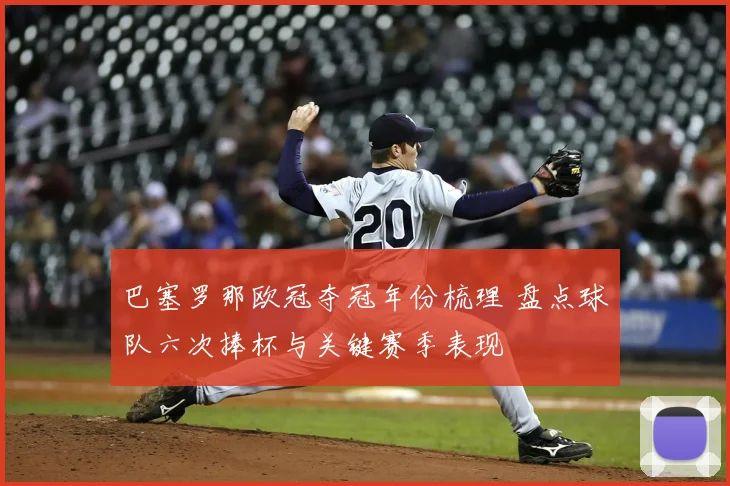 巴塞罗那欧冠夺冠年份梳理 盘点球队六次捧杯与关键赛季表现