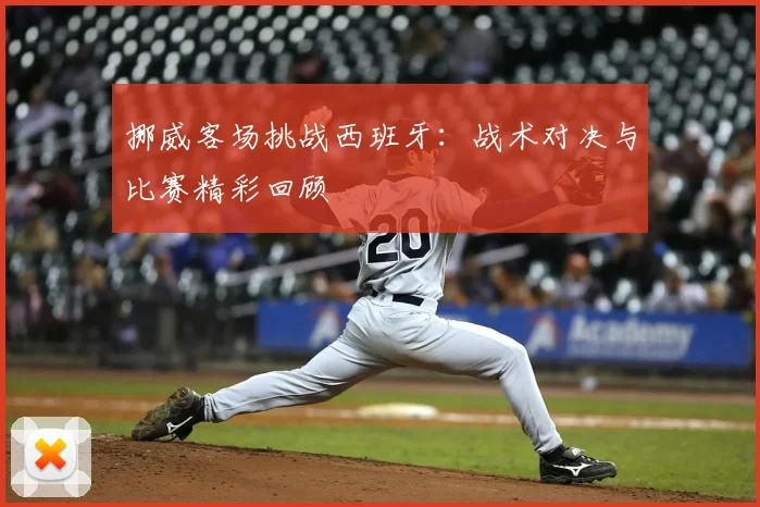 挪威客场挑战西班牙：战术对决与比赛精彩回顾