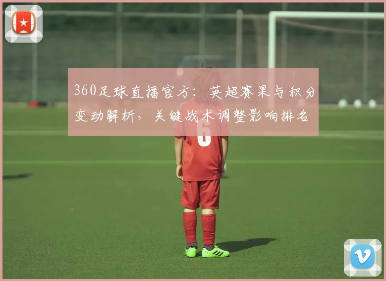 360足球直播官方：英超赛果与积分变动解析，关键战术调整影响排名走势